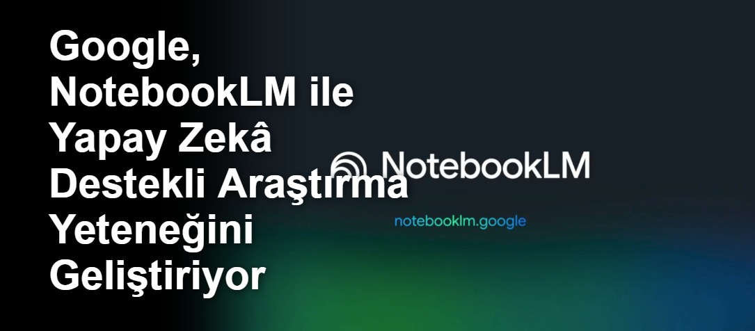 Google, NotebookLM ile Yapay Zekâ Destekli Araştırma Yeteneğini Geliştiriyor