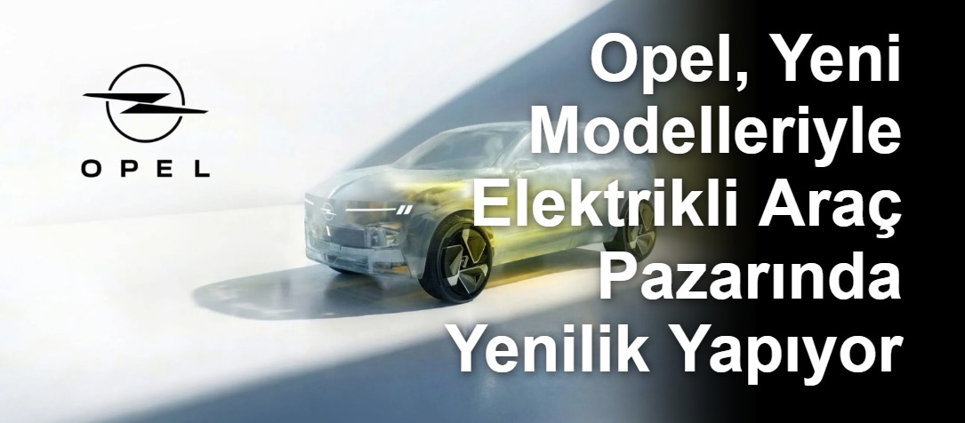 Opel, Yeni Modelleriyle Elektrikli Araç Pazarında Yenilik Yapıyor